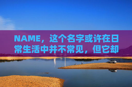 NAME，这个名字或许在日常生活中并不常见，但它却在某些领域里扮演着重要的角色。今天，让我们一起来探索这个名字背后的故事和意义