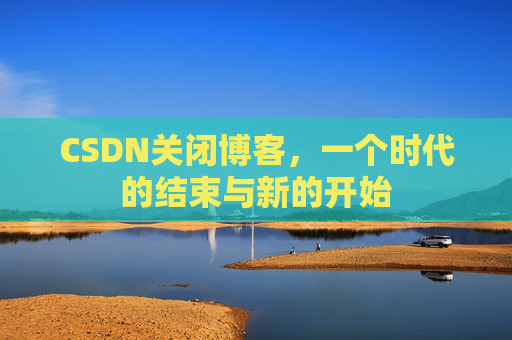 CSDN关闭博客，一个时代的结束与新的开始